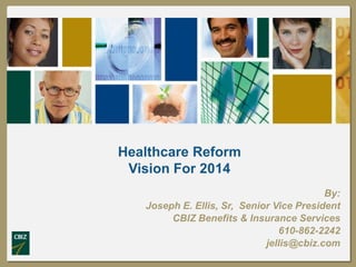 Click to edit Master title style

Healthcare Reform
Vision For 2014
By:
Joseph E. Ellis, Sr, Senior Vice President
CBIZ Benefits & Insurance Services
610-862-2242
jellis@cbiz.com

 