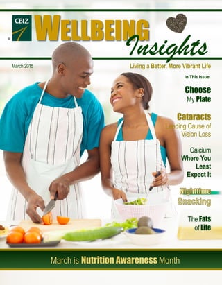 March is Nutrition Awareness Month
Choose
My Plate
Cataracts
Leading Cause of
Vision Loss
Calcium
Where You
Least
Expect It
The Fats
of Life
March 2015 Living a Better, More Vibrant Life
R WELLBEING
Insights
In This Issue
 