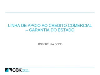 LINHA DE APOIO AO CREDITO COMERCIAL
        – GARANTIA DO ESTADO


            COBERTURA OCDE
 
