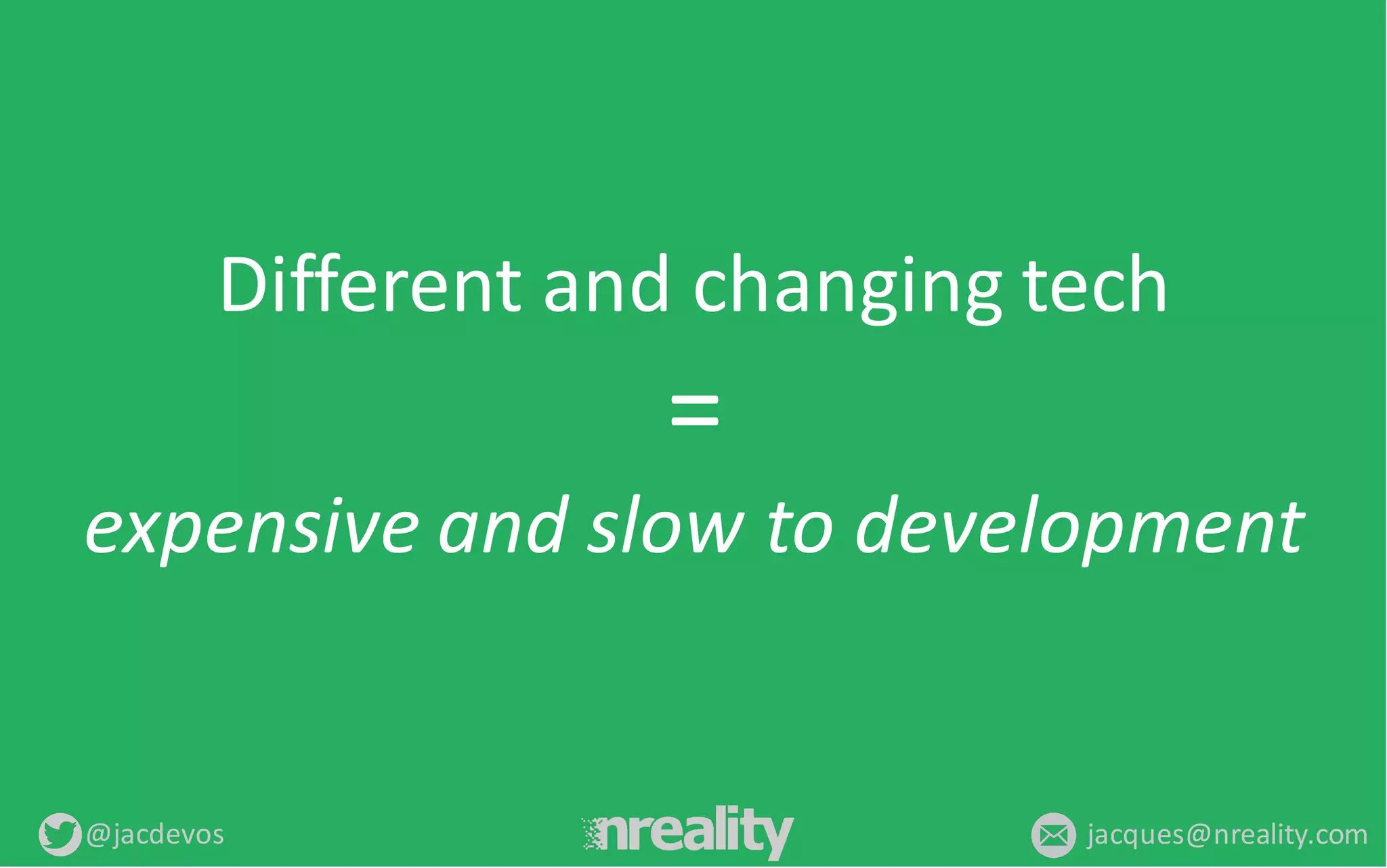 @jacdevos jacques@nreality.com
Different	
  and	
  changing	
  tech
=
expensive	
  and	
  slow	
  to	
  development
 