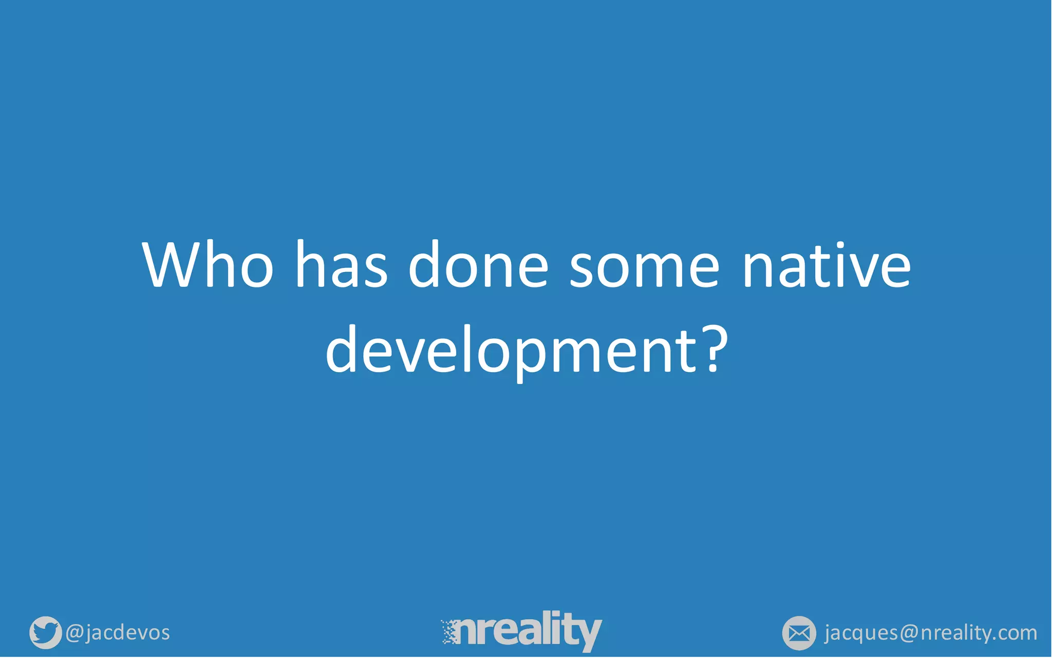 @jacdevos jacques@nreality.com
Who	
  has	
  done	
  some native	
  
development?
 