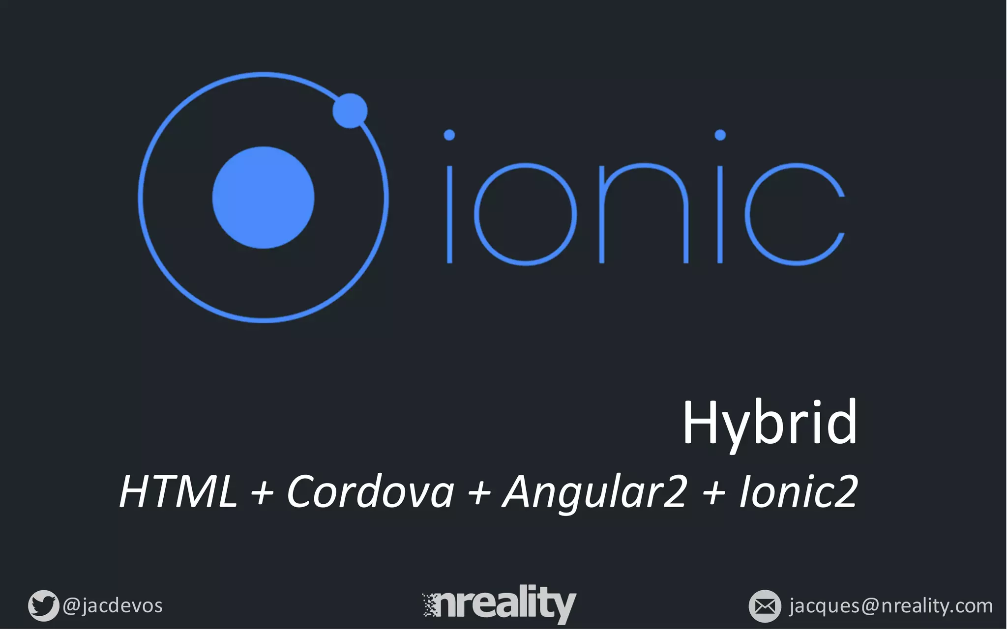@jacdevos jacques@nreality.com
Hybrid
HTML	
  +	
  Cordova	
  +	
  Angular2	
  +	
  Ionic2
 