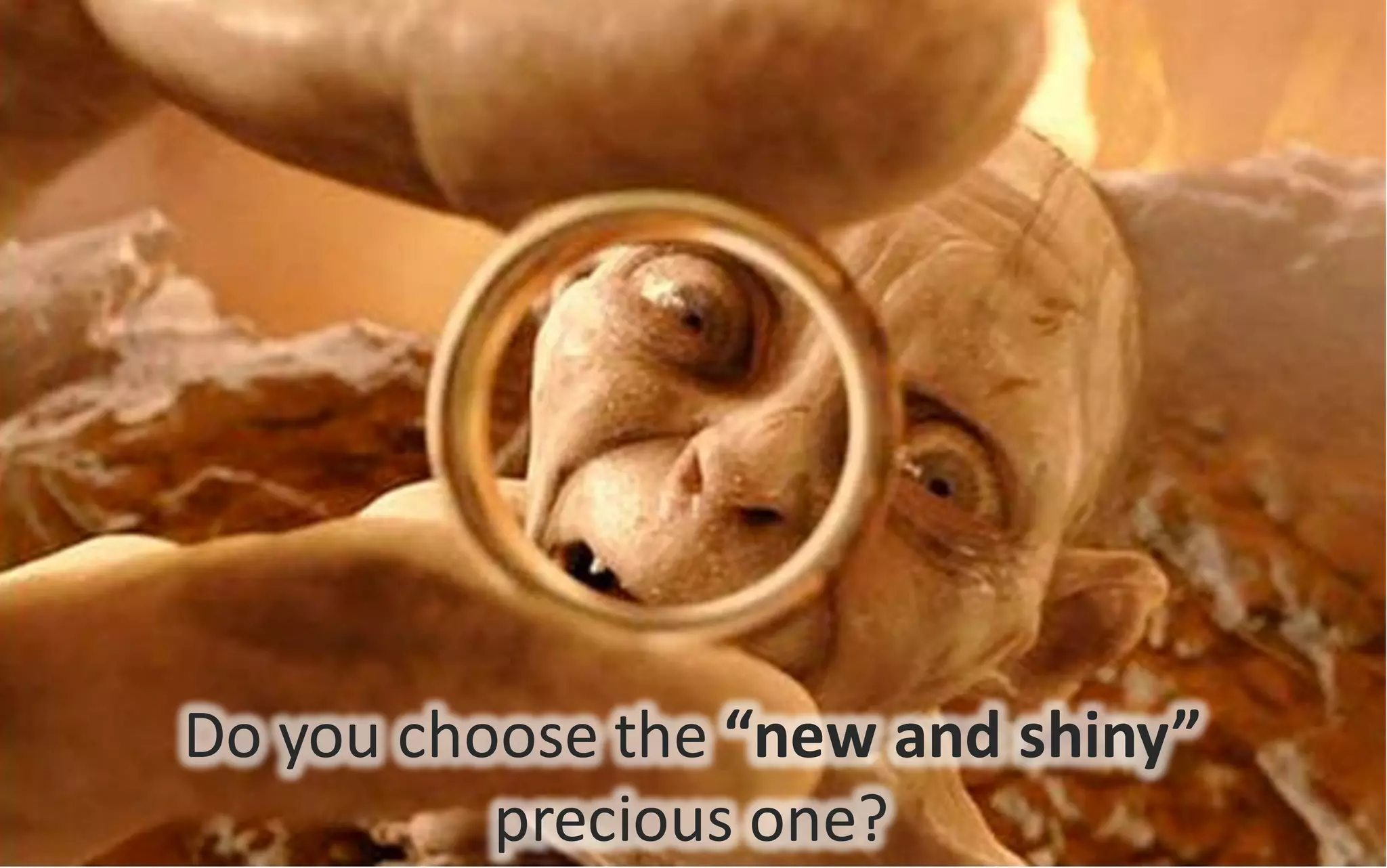 @jacdevos jacques@nreality.com
Do	
  you	
  choose	
  the	
  “new	
  and	
  shiny”	
  
precious	
  one?
Do	
  you	
  choose	
  the	
  “new	
  and	
  shiny”	
  
precious	
  one?
 