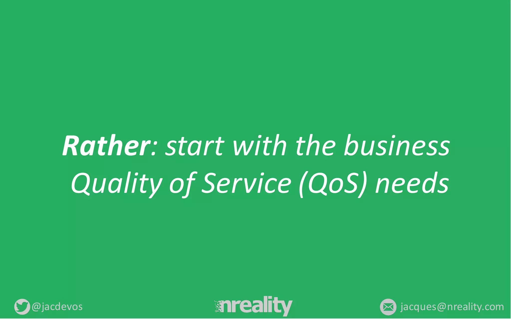 @jacdevos jacques@nreality.com
Rather:	
  start	
  with	
  the	
  business	
  
Quality	
  of	
  Service	
  (QoS)	
  needs
 