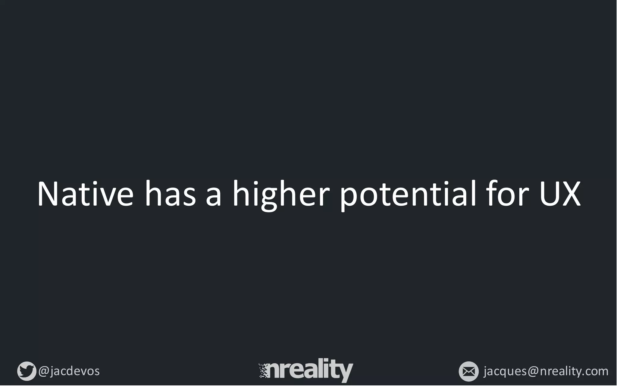 @jacdevos jacques@nreality.com
Native	
  has	
  a	
  higher	
  potential	
  for	
  UX
 