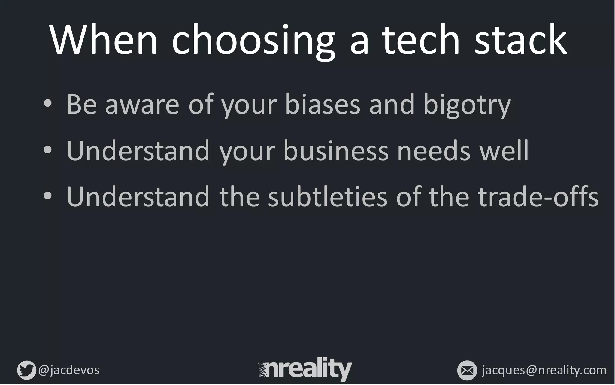 @jacdevos jacques@nreality.com
When	
  choosing	
  a	
  tech	
  stack
• Be	
  aware	
  of	
  your	
  biases	
  and	
  bigotry
• Understand	
  your	
  business	
  needs	
  well
• Understand	
  the	
  subtleties	
  of	
  the	
  trade-­‐offs
 