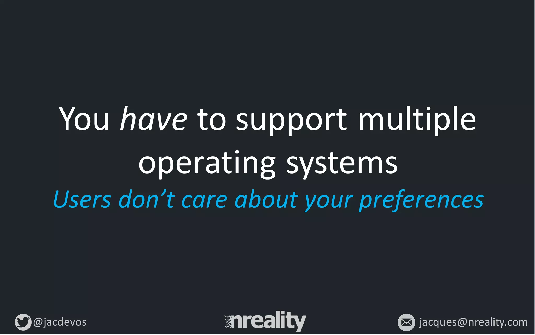 @jacdevos jacques@nreality.com
You	
  have to	
  support	
  multiple	
  
operating	
  systems
Users	
  don’t	
  care	
  about	
  your	
  preferences
 