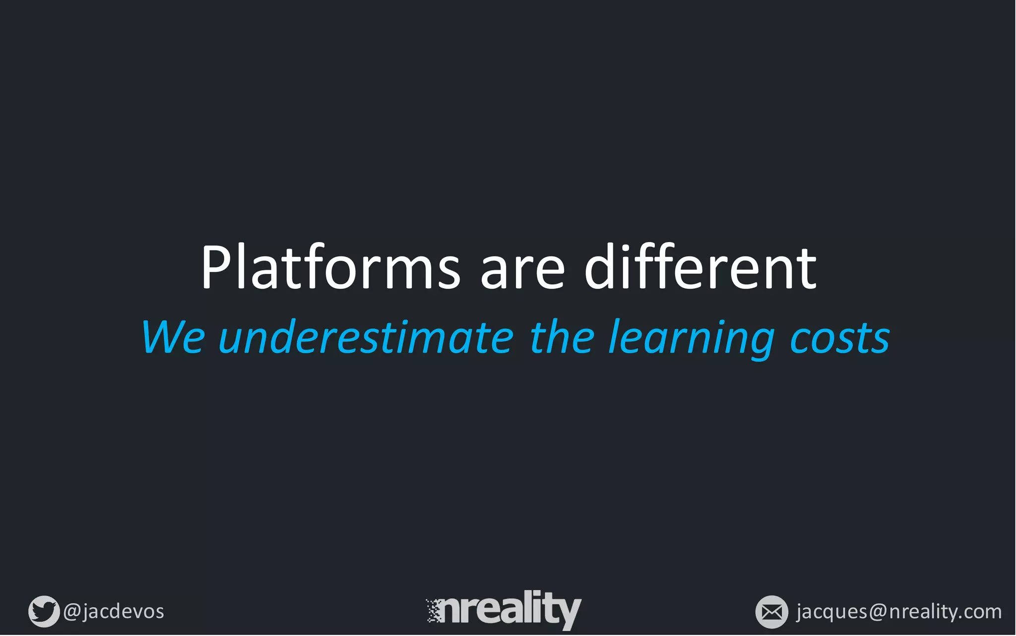 @jacdevos jacques@nreality.com
Platforms	
  are	
  different
We	
  underestimate	
  the	
  learning	
  costs
 