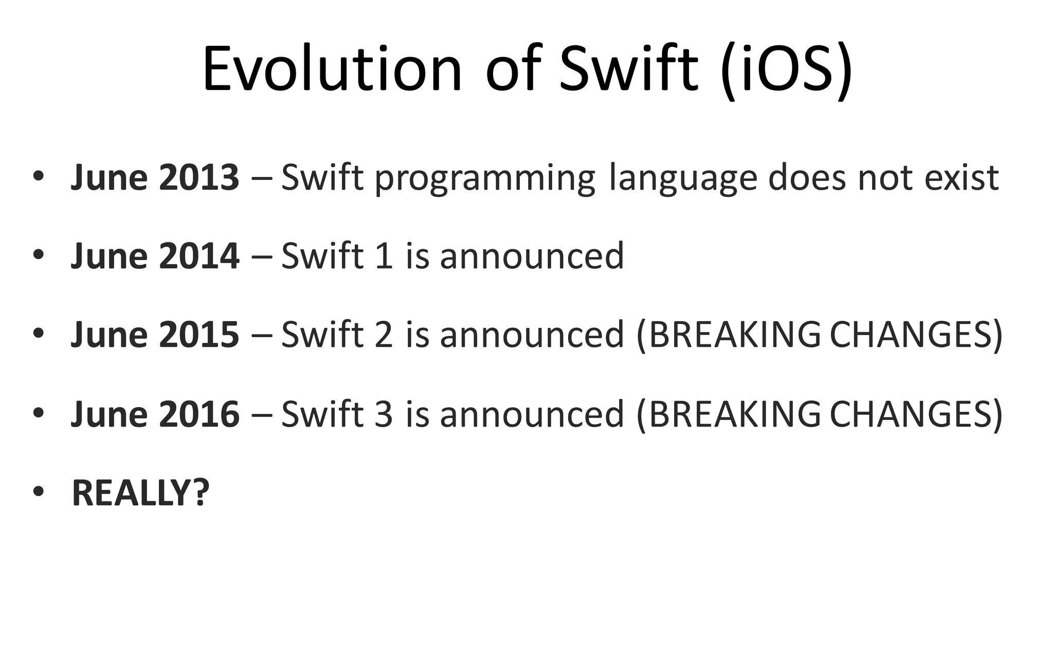 @jacdevos jacques@nreality.com
Evolution	
  of	
  Swift	
  (iOS)
• June	
  2013	
  – Swift	
  programming	
  language	
  does	
  not	
  exist
• June	
  2014	
  – Swift	
  1	
  is	
  announced
• June	
  2015	
  – Swift	
  2	
  is	
  announced	
  (BREAKING	
  CHANGES)
• June	
  2016	
  – Swift	
  3	
  is	
  announced	
  (BREAKING	
  CHANGES)
• REALLY?
 