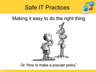 Safe IT Practices
Making it easy to do the right thing
Or ‘How to make a popular policy’
 
