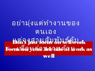 อย่า มุ่ง แต่ท ำา งานของ
            ตนเอง
  Don’t งสานสัม on selfwork
   แต่จ just focus พัน ธ์ก ับ
F เพื่อ your มงานด้ว ย
 ocus on นร่ว friends at work as
             well
 