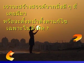 เราจะสร้า งสรรค์จ ากสิง ดี ๆ ที่
                          ่
 เคยมีม า
หรือ จะตั้ง หน้า ตั้ง ตาแก้ไ ข
 เฉพาะในสิง ผิด ?
              ่
 