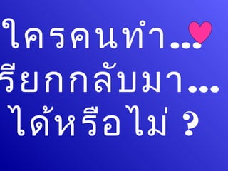 ใครคนทำา ...
รีย กกลับ มา...
ได้ห รือ ไม่ ?
 