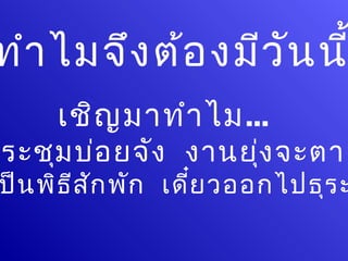 ทำา ไมจึง ต้อ งมีว น น
                   ั
     เชิญ มาทำา ไม...
ระชุม บ่อ ยจัง งานยุ่ง จะตาย
ป็น พิธ ีส ัก พัก เดี๋ย วออกไปธุร ะ
 
