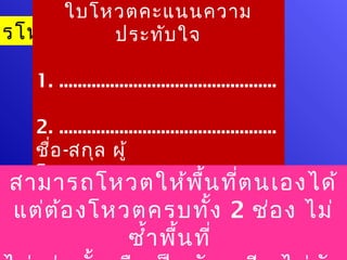 ใบโหวตคะแนนความ
ารโหวตความประทับ ใจ
          ประทับ ใจ

     1. ...............................................

   2. ...............................................
   ชือ -สกุล ผู้
      ่
   โหวต..........................................
 สามารถโหวตให้พ น ทีต นเองได้        ื้ ่
   ..
 แต่ต ้อ งโหวตครบทั้ง 2 ช่อ ง ไม่
             ซำ้า พืน ที่
                    ้
 