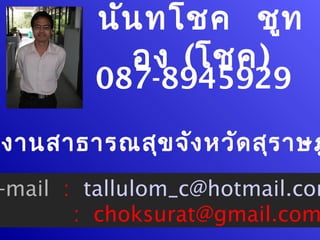 นัน ทโชค ชูท
           อง (โชค)
        087-8945929

งานสาธารณสุข จัง หวัด สุร าษฎ
-mail : tallulom_c@hotmail.com
       : choksurat@gmail.com
 