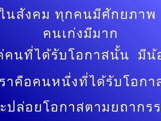 ในสัง คม ทุก คนมีศ ัก ยภาพ
       คนเก่ง มีม าก
ต่ค นที่ไ ด้ร บ โอกาสนั้น มีน ้อ
              ั
ราคือ คนหนึ่ง ที่ไ ด้ร ับ โอกาส
ะปล่อ ยโอกาสตามยถากรร
 