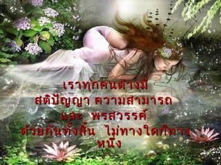 เราทุก คนต่า งมี
   สติป ญ ญา ความสามารถ
        ั
          และ พรสวรรค์
ด้ว ยกัน ทั้ง สิ้น ไม่ท างใดก็ท าง
                  หนึง
                     ่
 