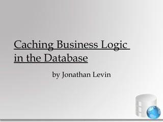 Caching Business Logic  in the Database by Jonathan Levin 