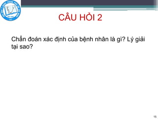 CÂU HỎI 2
Chẩn đoán xác định của bệnh nhân là gì? Lý giải
tại sao?
15
 