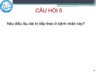 CÂU HỎI 5
Nêu điều lâu dài trị tiếp theo ở bệnh nhân này?
19
 