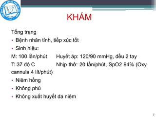 KHÁM
Tổng trạng
• Bệnh nhân tỉnh, tiếp xúc tốt
• Sinh hiệu:
M: 100 lần/phút Huyết áp: 120/90 mmHg, đều 2 tay
T: 37 độ C Nhịp thở: 20 lần/phút, SpO2 94% (Oxy
cannula 4 lít/phút)
• Niêm hồng
• Không phù
• Không xuất huyết da niêm
7
 