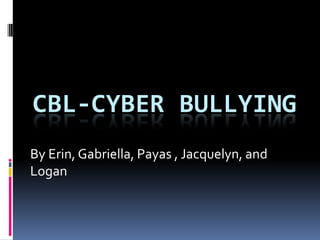 CBL-CYBER BULLYING
By Erin, Gabriella, Payas , Jacquelyn, and
Logan
 