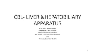 CBL- LIVER &HEPATOBILIARY
APPARATUS
BY DR. ABDUL WAHEED ANSARI
CHAIRPERSON & PROF. ANATOMY
RAK COLLEGE OF MEDICAL SCIENCES
RAK MEDICAL & HEALTH SCIENCES UNIVERSITY
U.A.E.
Thursday, December 18, 2014
1
 