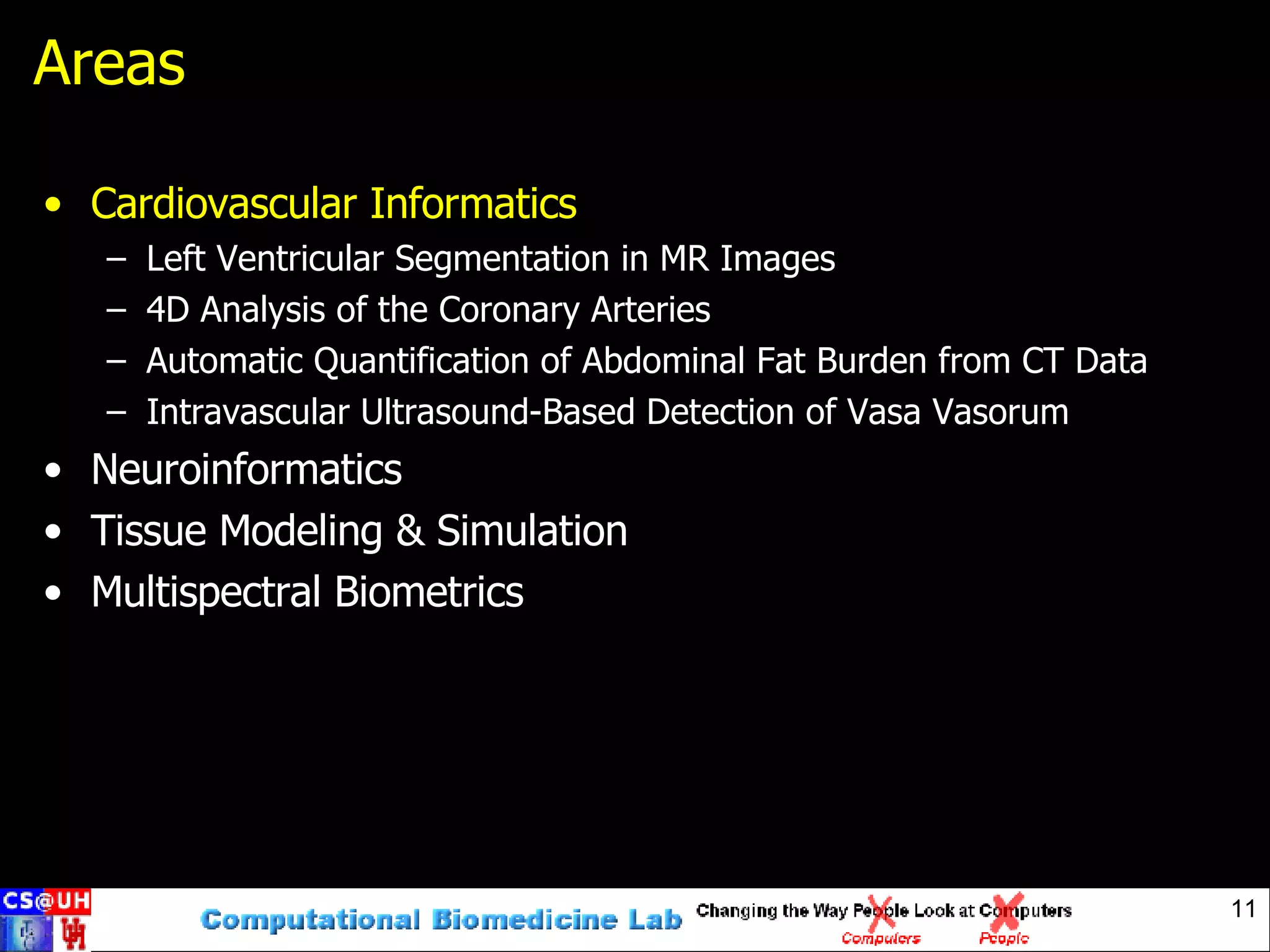 Areas Cardiovascular Informatics Left Ventricular Segmentation in MR Images 4D Analysis of the Coronary Arteries Automatic Quantification of Abdominal Fat Burden from CT Data Intravascular Ultrasound-Based Detection of Vasa Vasorum Neuroinformatics Tissue Modeling & Simulation Multispectral Biometrics 