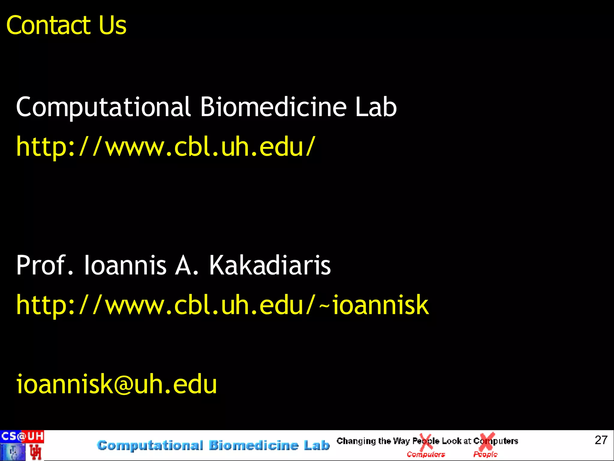 Contact Us Computational Biomedicine Lab http://www.cbl.uh.edu/ Prof. Ioannis A. Kakadiaris http://www.cbl.uh.edu/~ioannisk [email_address] 