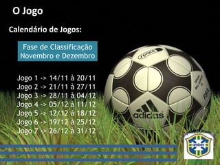 O Jogo
Calendário de Jogos:
Fase de Classificação
Novembro e Dezembro
Jogo 1 -> 14/11 à 20/11
Jogo 2 -> 21/11 à 27/11
Jogo 3 -> 28/11 à 04/12
Jogo 4 -> 05/12 à 11/12
Jogo 5 -> 12/12 à 18/12
Jogo 6 -> 19/12 à 25/12
Jogo 7 -> 26/12 à 31/12
 