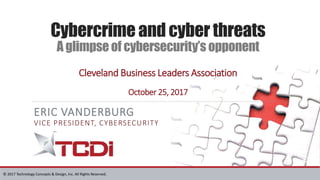 © 2017 Technology Concepts & Design, Inc. All Rights Reserved.
Cybercrime and cyber threats
A glimpse of cybersecurity’s opponent
ERIC VANDERBURG
VICE PRESIDENT, CYBERSECURITY
Cleveland Business Leaders Association
October 25, 2017
 