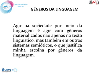 GÊNEROS DA LINGUAGEM
Agir na sociedade por meio da
linguagem é agir com gêneros
materializados não apenas no texto
linguístico, mas também em outros
sistemas semióticos, o que justifica
minha escolha por gêneros da
linguagem.
 