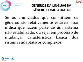 Se os enunciados que constituem os
gêneros são relativamente estáveis, isso
indica que fazem parte de um sistema
não estabilizado, ou seja, em processo de
mudança, característica básica dos
sistemas adaptativos complexos.
GÊNEROS DA LINGUAGEM:
GÊNERO COMO ATRATOR
 