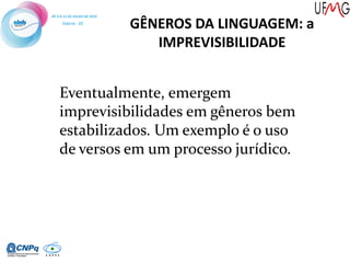 GÊNEROS DA LINGUAGEM: a
IMPREVISIBILIDADE
Eventualmente, emergem
imprevisibilidades em gêneros bem
estabilizados. Um exemplo é o uso
de versos em um processo jurídico.
 