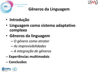 Gêneros da Linguagem
• Introdução
• Linguagem como sistema adaptativo
complexo
• Gêneros da linguagem
– O gênero como atrator
– As imprevisibilidades
– A integração de gêneros
– Experiências multimodais
– Conclusões
 