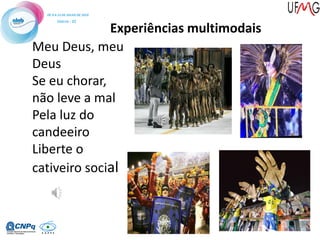 Experiências multimodais
Meu Deus, meu
Deus
Se eu chorar,
não leve a mal
Pela luz do
candeeiro
Liberte o
cativeiro social
 