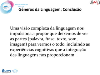 Gêneros da Linguagem: Conclusão
Uma visão complexa da linguagem nos
impulsiona a propor que deixemos de ver
as partes (palavra, frase, texto, som,
imagem) para vermos o todo, incluindo as
experiências cognitivas que a integração
das linguagens nos proporcionam.
 