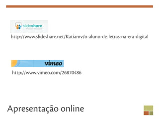 http://www.slideshare.net/Katiamv/o-aluno-de-letras-na-era-digital




 http://www.vimeo.com/26870486




Apresentação online
 