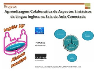 Projeto:
Aprendizagem Colaborativa de Aspectos Sintáticos
    da Língua Inglesa na Sala de Aula Conectada




                 http:/pbworks.com/




                 KERN, WARE, e WARSCHAUER, 2008; PATA, SARAPUU, LEHTINEN, 2005.
 