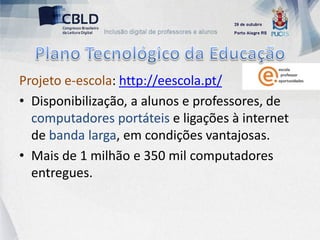 Projeto e-escola: http://eescola.pt/
• Disponibilização, a alunos e professores, de
  computadores portáteis e ligações à internet
  de banda larga, em condições vantajosas.
• Mais de 1 milhão e 350 mil computadores
  entregues.
 