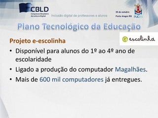 Projeto e-escolinha
• Disponível para alunos do 1º ao 4º ano de
  escolaridade
• Ligado a produção do computador Magalhães.
• Mais de 600 mil computadores já entregues.
 