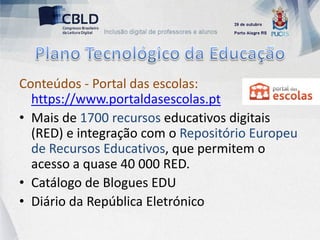 Conteúdos - Portal das escolas:
  https://www.portaldasescolas.pt
• Mais de 1700 recursos educativos digitais
  (RED) e integração com o Repositório Europeu
  de Recursos Educativos, que permitem o
  acesso a quase 40 000 RED.
• Catálogo de Blogues EDU
• Diário da República Eletrónico
 