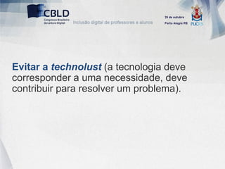 Evitar a technolust (a tecnologia deve
corresponder a uma necessidade, deve
contribuir para resolver um problema).
 