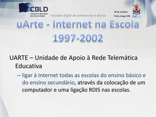 UARTE – Unidade de Apoio à Rede Telemática
 Educativa
  – ligar à Internet todas as escolas do ensino básico e
    do ensino secundário, através da colocação de um
    computador e uma ligação RDIS nas escolas.
 