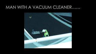MAN WITH A VACUUM CLEANER…… 
 