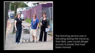 The fetching service was in 
full swing during the move so 
that QML users could still get 
access to books that had 
been moved 
 