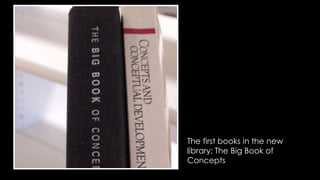 The first books in the new 
library; The Big Book of 
Concepts 
 