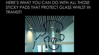 HERE’S WHAT YOU CAN DO WITH ALL THOSE 
STICKY PADS THAT PROTECT GLASS WHILST IN 
TRANSIT! 
 