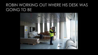 ROBIN WORKING OUT WHERE HIS DESK WAS 
GOING TO BE 
 